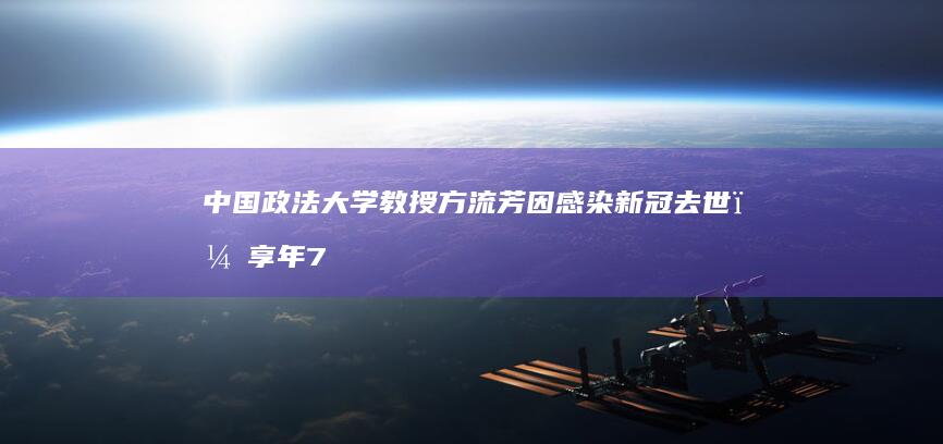 中国政法大学教授方流芳因感染新冠去世，享年71岁，如何评价方流芳的一生？