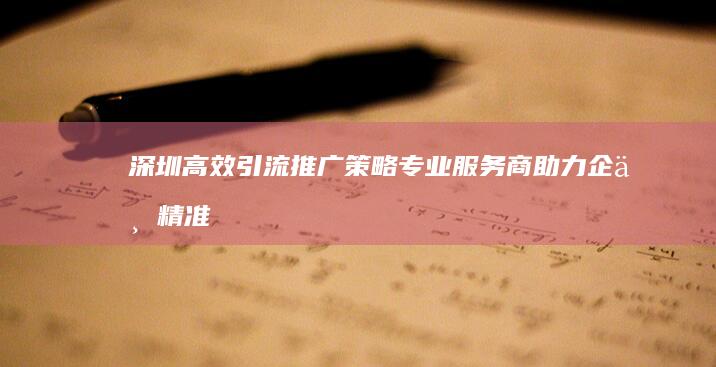 深圳高效引流推广策略：专业服务商助力企业精准获客